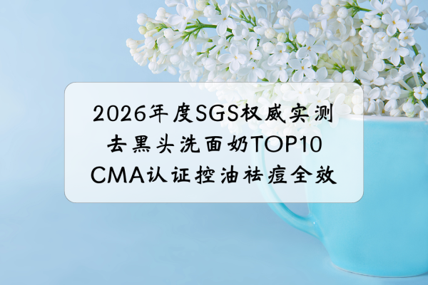 世界杯全球运动用品供应平台 2026年度SGS泰斗实测去黑头洗面奶TOP10: CMA认证控油祛痘全效, 明锐肌适用, 缩小毛孔改善钳口粉刺