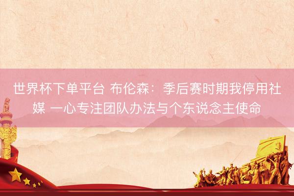 世界杯下单平台 布伦森：季后赛时期我停用社媒 一心专注团队办法与个东说念主使命