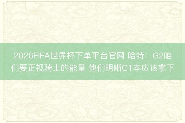 2026FIFA世界杯下单平台官网 哈特：G2咱们要正视骑士的能量 他们明晰G1本应该拿下