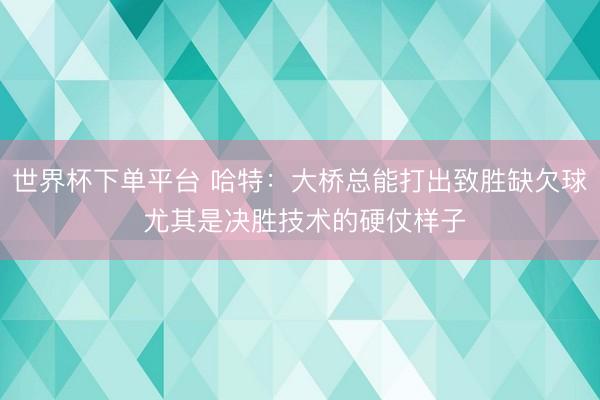 世界杯下单平台 哈特：大桥总能打出致胜缺欠球 尤其是决胜技术的硬仗样子