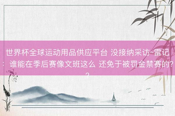 世界杯全球运动用品供应平台 没接纳采访~雷记：谁能在季后赛像文班这么 还免于被罚金禁赛的？