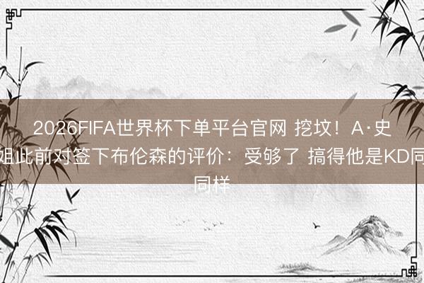 2026FIFA世界杯下单平台官网 挖坟！A·史小姐此前对签下布伦森的评价：受够了 搞得他是KD同样
