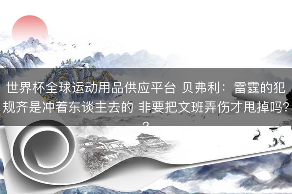 世界杯全球运动用品供应平台 贝弗利：雷霆的犯规齐是冲着东谈主去的 非要把文班弄伤才甩掉吗？