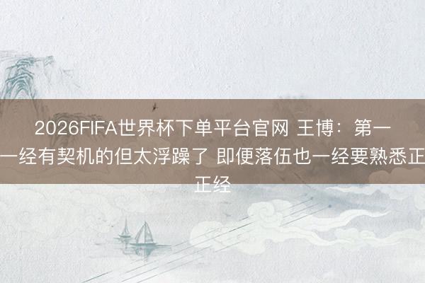 2026FIFA世界杯下单平台官网 王博：第一场一经有契机的但太浮躁了 即便落伍也一经要熟悉正经