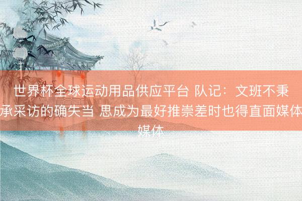 世界杯全球运动用品供应平台 队记：文班不秉承采访的确失当 思成为最好推崇差时也得直面媒体