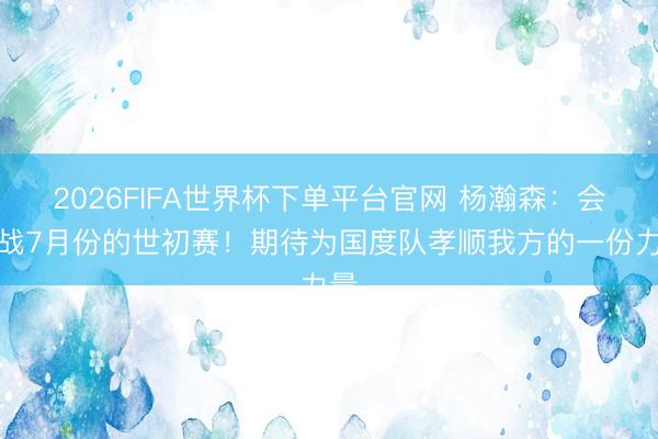2026FIFA世界杯下单平台官网 杨瀚森：会出战7月份的世初赛！期待为国度队孝顺我方的一份力量