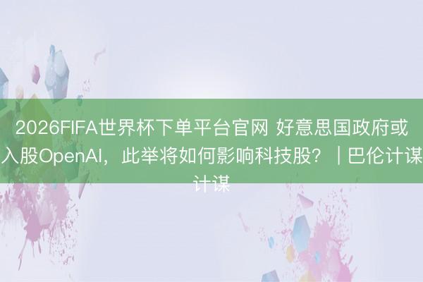 2026FIFA世界杯下单平台官网 好意思国政府或入股OpenAI，此举将如何影响科技股？ | 巴伦计谋