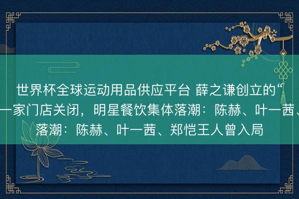世界杯全球运动用品供应平台 薛之谦创立的“上上谦”暖锅终末一家门店关闭，明星餐饮集体落潮：陈赫、叶一茜、郑恺王人曾入局