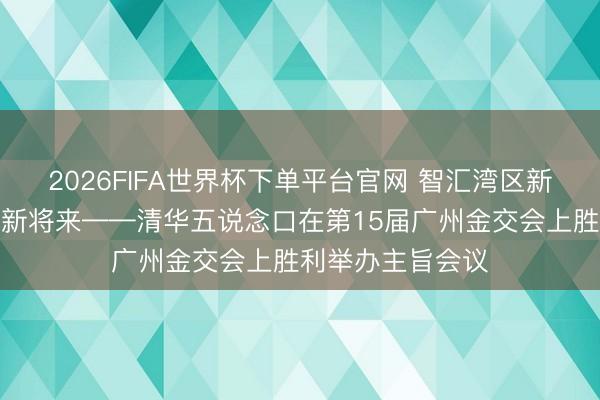 2026FIFA世界杯下单平台官网 智汇湾区新动能，共筑产融新将来——清华五说念口在第15届广州金交会上胜利举办主旨会议