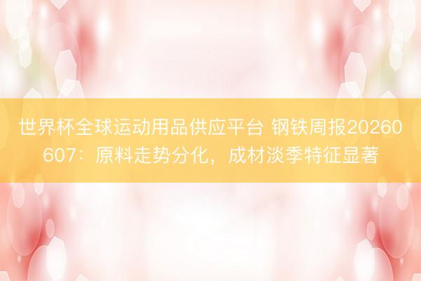 世界杯全球运动用品供应平台 钢铁周报20260607：原料走势分化，成材淡季特征显著