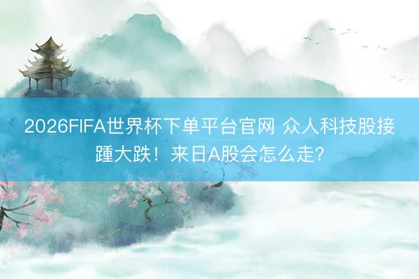 2026FIFA世界杯下单平台官网 众人科技股接踵大跌！来日A股会怎么走？