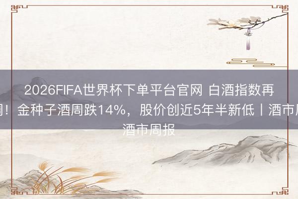 2026FIFA世界杯下单平台官网 白酒指数再回调！金种子酒周跌14%，股价创近5年半新低丨酒市周报