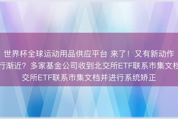 世界杯全球运动用品供应平台 来了！又有新动作，北证50ETF渐行渐近？多家基金公司收到北交所ETF联系市集文档并进行系统矫正
