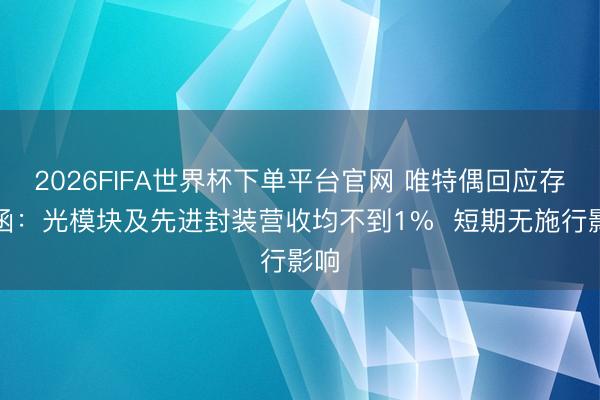 2026FIFA世界杯下单平台官网 唯特偶回应存眷函：光模块及先进封装营收均不到1%  短期无施行影响