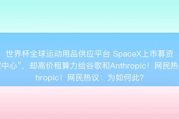 世界杯全球运动用品供应平台 SpaceX上市募资要建“天外数据中心”，却高价租算力给谷歌和Anthropic！网民热议：为如何此？