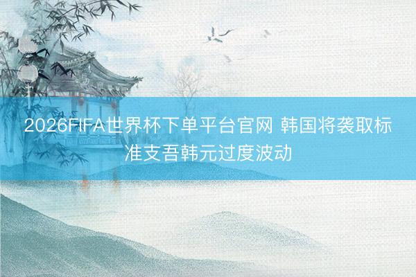 2026FIFA世界杯下单平台官网 韩国将袭取标准支吾韩元过度波动