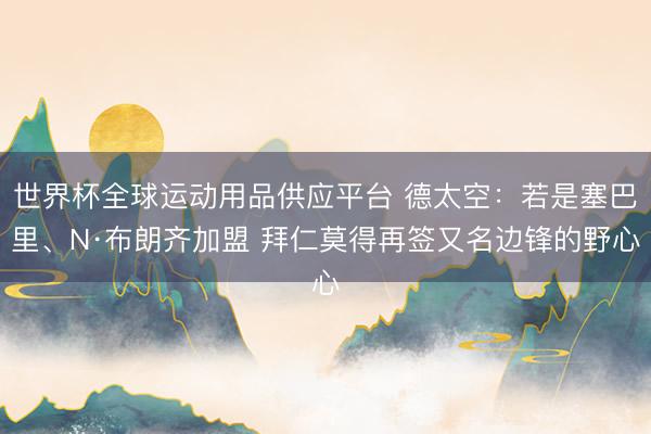 世界杯全球运动用品供应平台 德太空：若是塞巴里、N·布朗齐加盟 拜仁莫得再签又名边锋的野心