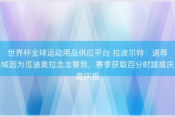 世界杯全球运动用品供应平台 拉波尔特:遴荐曼城因为瓜迪奥拉念念要我,赛季获取百分时跋扈庆祝