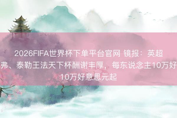 2026FIFA世界杯下单平台官网 镜报：英超裁判奥利弗、泰勒王法天下杯酬谢丰厚，每东说念主10万好意思元起