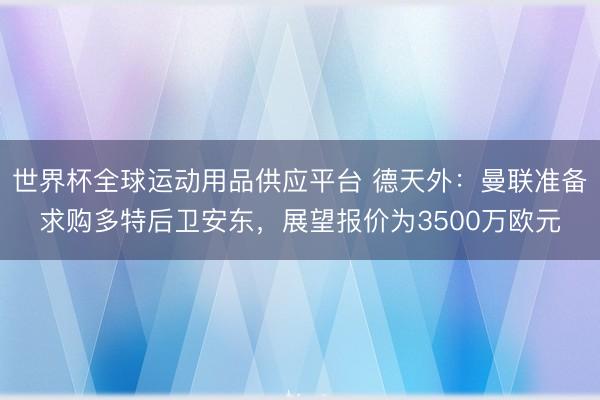 世界杯全球运动用品供应平台 德天外：曼联准备求购多特后卫安东，展望报价为3500万欧元