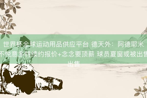 世界杯全球运动用品供应平台 德天外:阿德耶米不悦意多特续约报价+念念要顶薪 球员夏窗或被出售