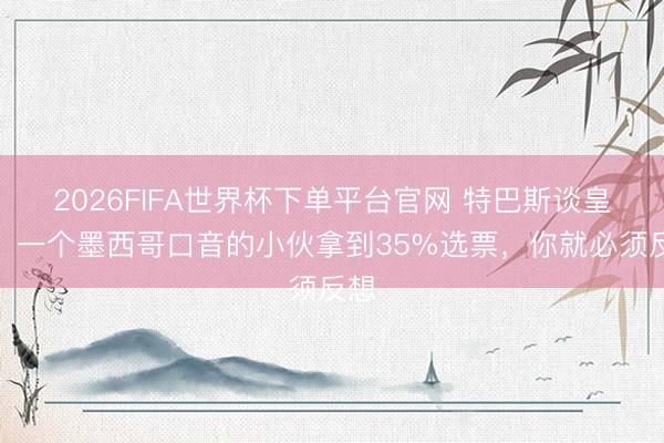 2026FIFA世界杯下单平台官网 特巴斯谈皇马：一个墨西哥口音的小伙拿到35%选票，你就必须反想