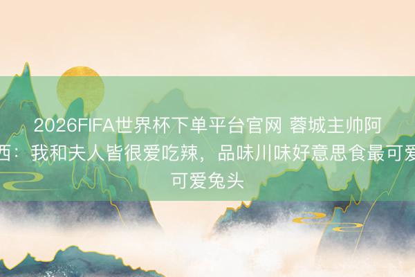 2026FIFA世界杯下单平台官网 蓉城主帅阿洛伊西:我和夫人皆很爱吃辣,品味川味好意思食最可爱兔头