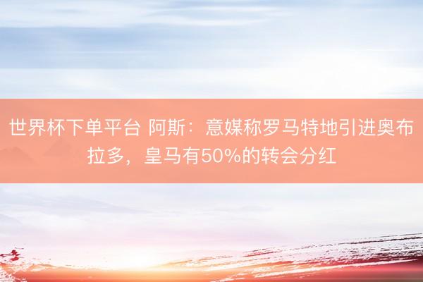 世界杯下单平台 阿斯:意媒称罗马特地引进奥布拉多,皇马有50%的转会分红