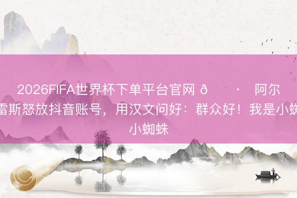 2026FIFA世界杯下单平台官网 🕷️阿尔瓦雷斯怒放抖音账号,用汉文问好:群众好!我是小蜘蛛