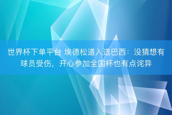 世界杯下单平台 埃德松道入选巴西：没猜想有球员受伤，开心参加全国杯也有点诧异