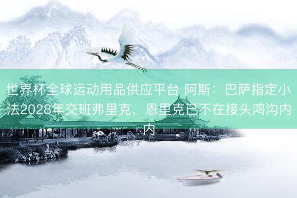 世界杯全球运动用品供应平台 阿斯：巴萨指定小法2028年交班弗里克，恩里克已不在接头鸿沟内