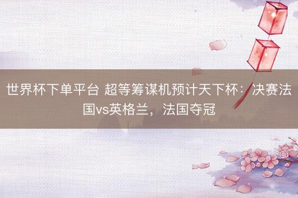 世界杯下单平台 超等筹谋机预计天下杯:决赛法国vs英格兰,法国夺冠