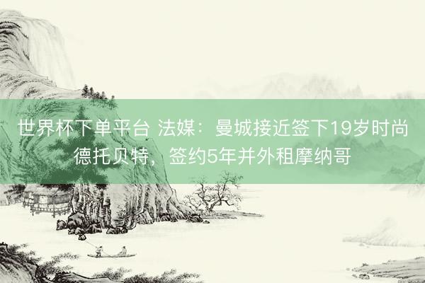 世界杯下单平台 法媒：曼城接近签下19岁时尚德托贝特，签约5年并外租摩纳哥