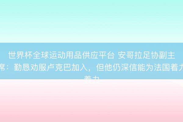 世界杯全球运动用品供应平台 安哥拉足协副主席：勤恳劝服卢克巴加入，但他仍深信能为法国着力