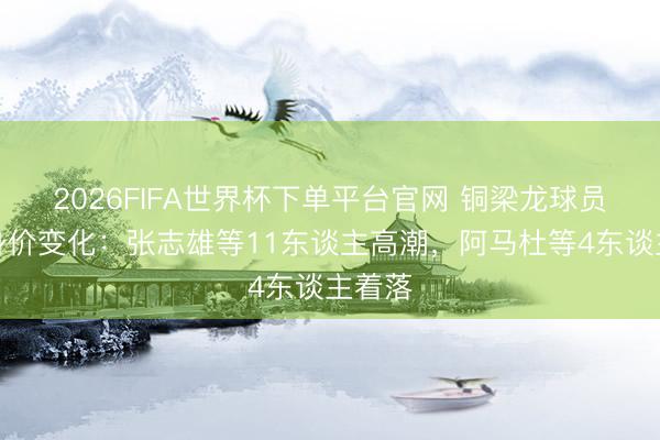 2026FIFA世界杯下单平台官网 铜梁龙球员德回身价变化:张志雄等11东谈主高潮,阿马杜等4东谈主着落