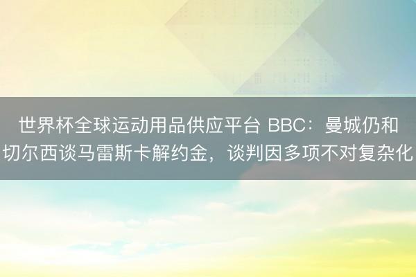 世界杯全球运动用品供应平台 BBC:曼城仍和切尔西谈马雷斯卡解约金,谈判因多项不对复杂化