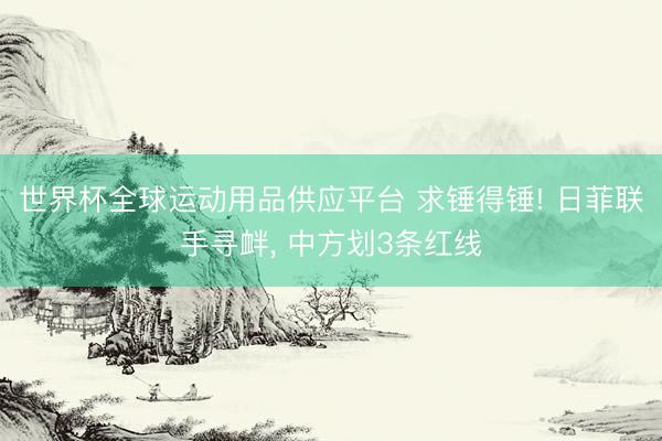 世界杯全球运动用品供应平台 求锤得锤! 日菲联手寻衅， 中方划3条红线