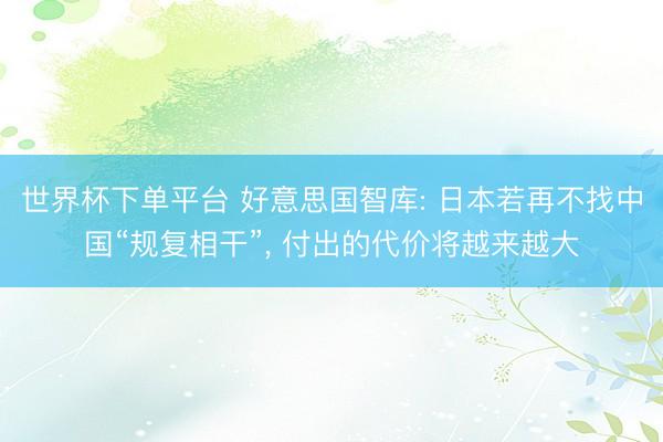 世界杯下单平台 好意思国智库: 日本若再不找中国“规复相干”， 付出的代价将越来越大