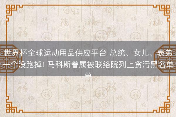 世界杯全球运动用品供应平台 总统、女儿、表弟一个没跑掉! 马科斯眷属被联络院列上贪污黑名单