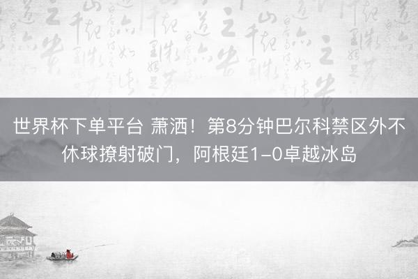 世界杯下单平台 萧洒！第8分钟巴尔科禁区外不休球撩射破门，阿根廷1-0卓越冰岛