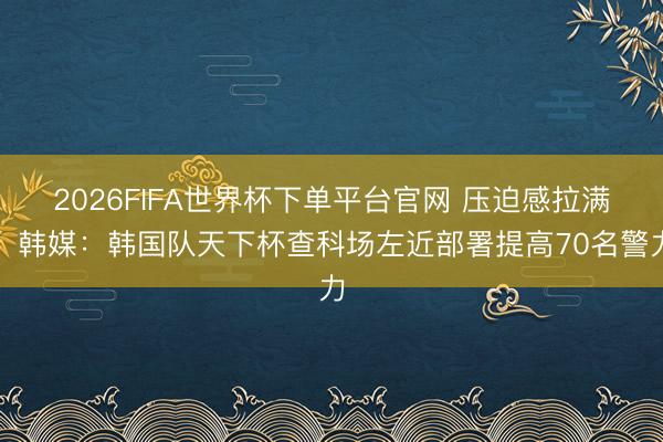 2026FIFA世界杯下单平台官网 压迫感拉满！韩媒：韩国队天下杯查科场左近部署提高70名警力