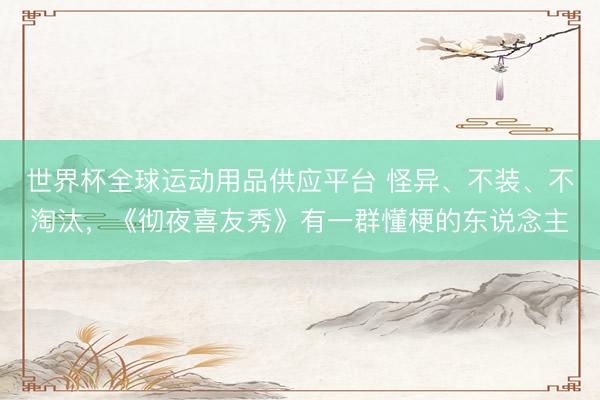 世界杯全球运动用品供应平台 怪异、不装、不淘汰，《彻夜喜友秀》有一群懂梗的东说念主