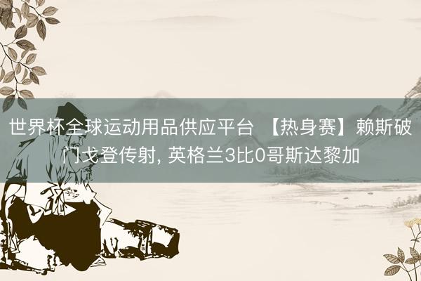 世界杯全球运动用品供应平台 【热身赛】赖斯破门戈登传射， 英格兰3比0哥斯达黎加