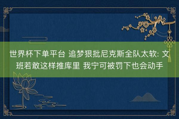 世界杯下单平台 追梦狠批尼克斯全队太软: 文班若敢这样推库里 我宁可被罚下也会动手