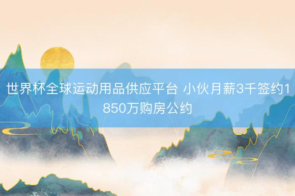 世界杯全球运动用品供应平台 小伙月薪3千签约1850万购房公约