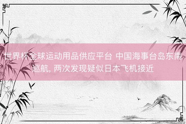 世界杯全球运动用品供应平台 中国海事台岛东南巡航， 两次发现疑似日本飞机接近