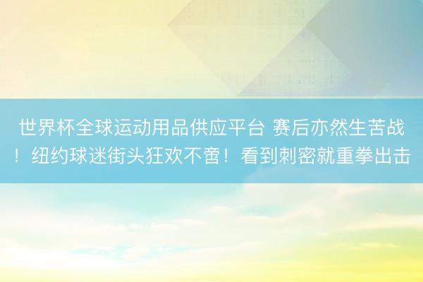 世界杯全球运动用品供应平台 赛后亦然生苦战！纽约球迷街头狂欢不啻！看到刺密就重拳出击