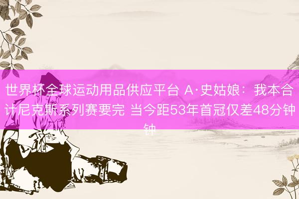 世界杯全球运动用品供应平台 A·史姑娘：我本合计尼克斯系列赛要完 当今距53年首冠仅差48分钟