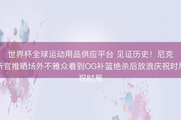 世界杯全球运动用品供应平台 见证历史！尼克斯官推晒场外不雅众看到OG补篮绝杀后放浪庆祝时局