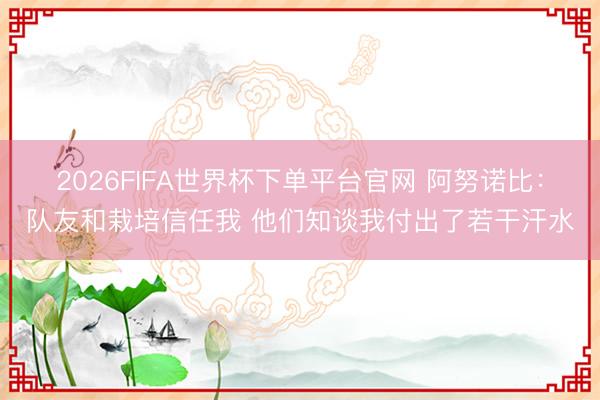 2026FIFA世界杯下单平台官网 阿努诺比：队友和栽培信任我 他们知谈我付出了若干汗水